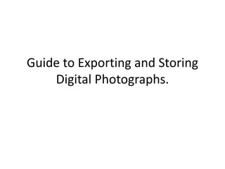 Guide to Exporting and Storing
Digital Photographs.
 