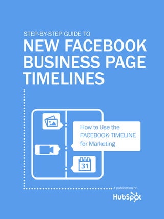 1                  guide to facebook business page timelines




         step-by-step guide to

         new Facebook
         business page
         timelines

                    P                How to Use the
                                     Facebook Timeline
                                     for Marketing
                    V
                                    
                                                             A publication of

Share This Ebook!



www.Hubspot.com
 