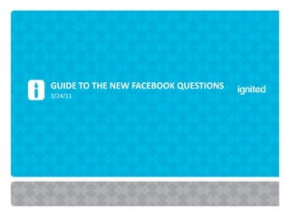 GUIDE TO THE NEW FACEBOOK QUESTIONS
3/24/11
 