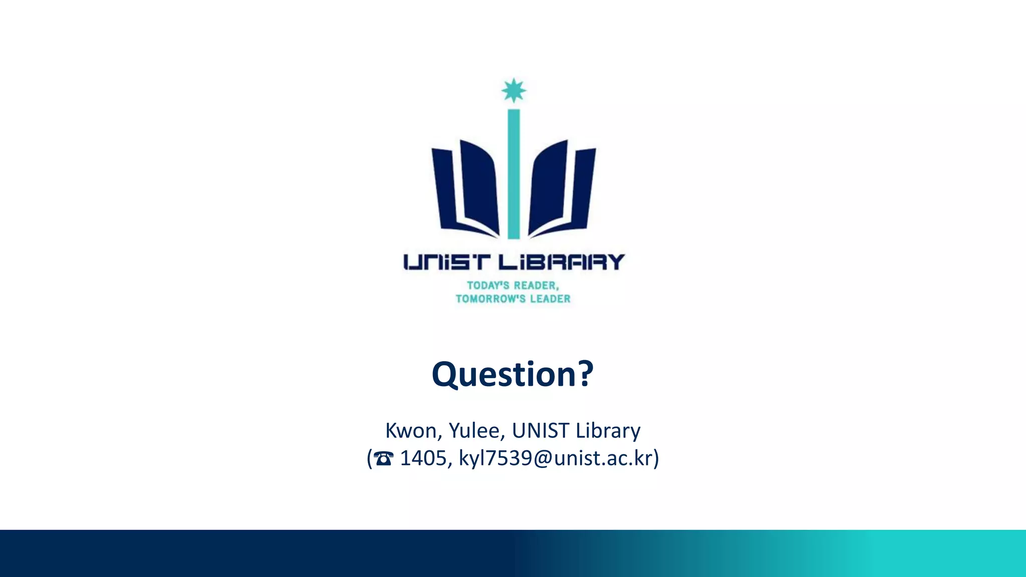 Question?
Kwon, Yulee, UNIST Library
(☎ 1405, kyl7539@unist.ac.kr)
 