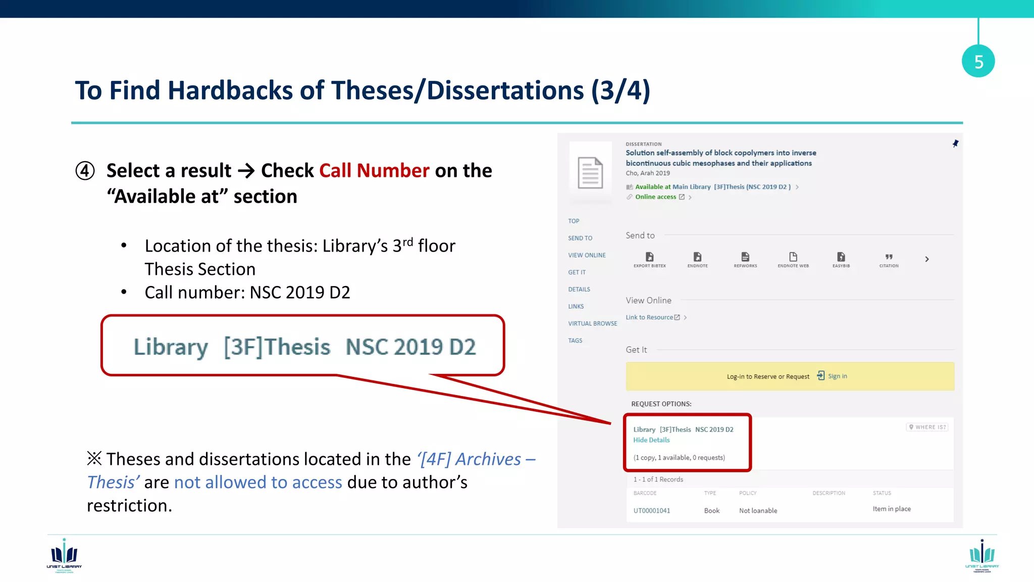 To Find Hardbacks of Theses/Dissertations (3/4)
④ Select a result → Check Call Number on the
“Available at” section
5
• Location of the thesis: Library’s 3rd floor
Thesis Section
• Call number: NSC 2019 D2
※ Theses and dissertations located in the ‘[4F] Archives –
Thesis’ are not allowed to access due to author’s
restriction.
 