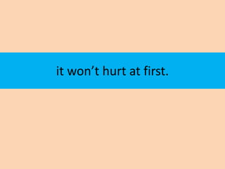 it won’t hurt at first.
 