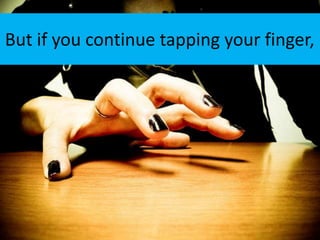 But if you continue tapping your finger,
 