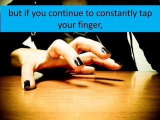 but if you continue to constantly tap
             your finger,
 