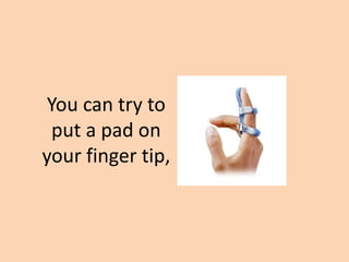 You can try to
 put a pad on
your finger tip,
 