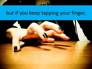 but if you keep tapping your finger,
 