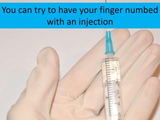You can try to have your finger numbed
            with an injection
 