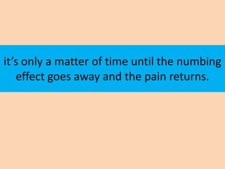 it’s only a matter of time until the numbing
   effect goes away and the pain returns.
 