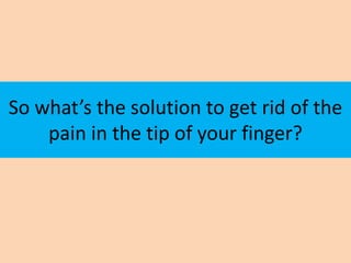 So what’s the solution to get rid of the
    pain in the tip of your finger?
 