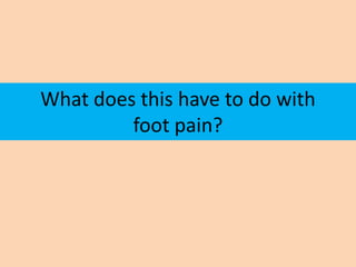 What does this have to do with
         foot pain?
 