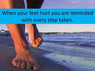 When your feet hurt you are reminded
       with every step taken.
 