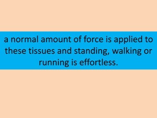 a normal amount of force is applied to
these tissues and standing, walking or
         running is effortless.
 
