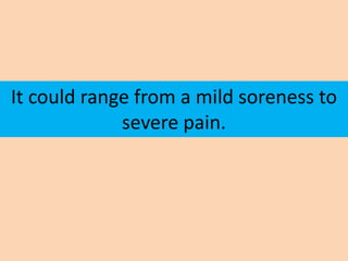 It could range from a mild soreness to
             severe pain.
 