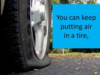 You can keep
 putting air
  in a tire,
 
