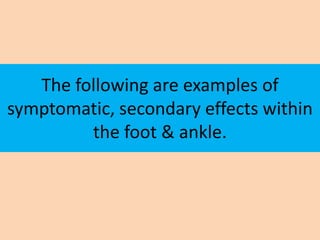 The following are examples of
symptomatic, secondary effects within
         the foot & ankle.
 