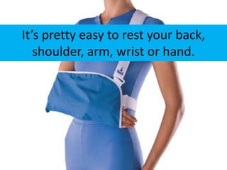 It’s pretty easy to rest your back,
   shoulder, arm, wrist or hand.
 