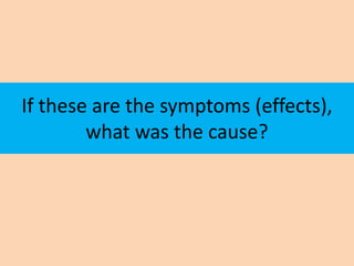 If these are the symptoms (effects),
        what was the cause?
 