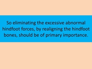 So eliminating the excessive abnormal
hindfoot forces, by realigning the hindfoot
 bones, should be of primary importance.
 