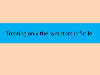 Treating only the symptom is futile.
 