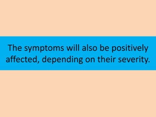 The symptoms will also be positively
affected, depending on their severity.
 