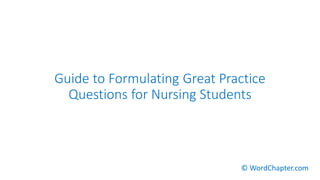 Guide to Formulating Great Practice
Questions for Nursing Students
© WordChapter.com
 