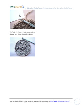 A Guide to Free Crochet Patterns: 13 Crochet Stitches and our Favorite Free Crochet Patterns
Find hundreds of free crochet patterns, tips, tutorials and videos at http://www.allfreecrochet.com/. 11
17. Photo 17 shows a 3 row round, with no
obvious area of the slip stitch and turn.
 