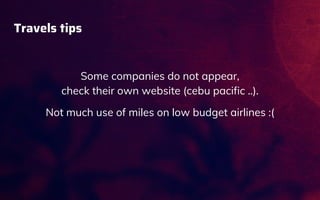 Travels tips
Some companies do not appear,
check their own website (cebu pacific ..).
Not much use of miles on low budget airlines :(
 