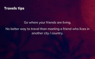 Travels tips
Go where your friends are living.
No better way to travel than meeting a friend who lives in
another city / country.
 