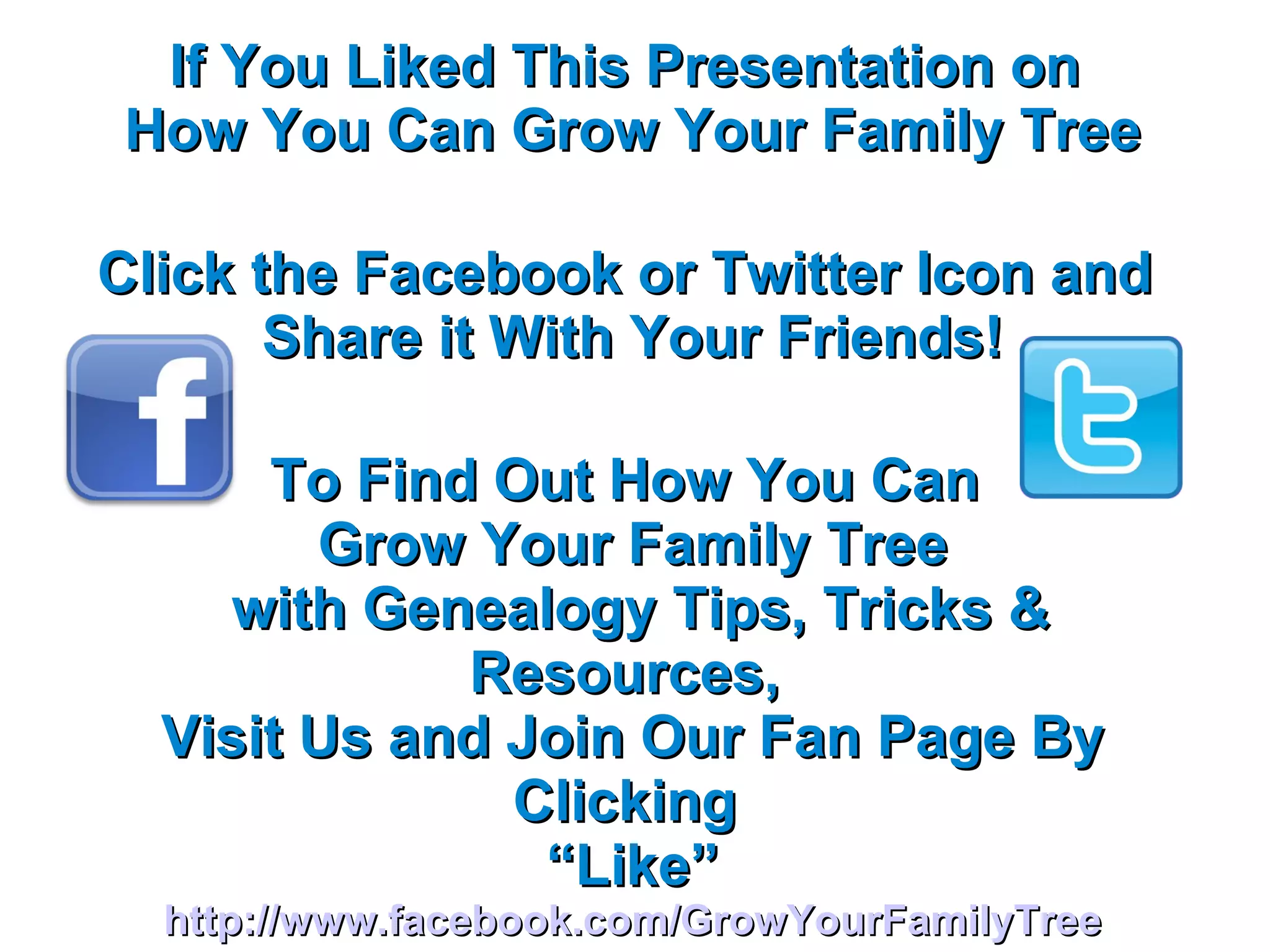 If You Liked This Presentation on  How You Can Grow Your Family Tree Click the Facebook or Twitter Icon and  Share it With Your Friends! To Find Out How You Can  Grow Your Family Tree with Genealogy Tips, Tricks & Resources,  Visit Us and Join Our Fan Page By Clicking  “ Like” http://www.facebook.com/GrowYourFamilyTree 
