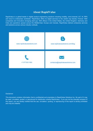 Guide to Generate Extent Report in Kotlin
© RapidValue Solutions 7
About RapidValue
RapidValue is a global leader in digital product engineering solutions including mobility, omni-channel, IoT, AI, RPA
and cloud to enterprises worldwide. RapidValue offers its digital services to the world’s top brands, Fortune 1000
companies and innovative emerging start-ups. With offices in the United States, the United Kingdom, Germany and
India and operations spread across the Middle-East, Europe and Canada, RapidValue delivers enterprise services
and solutions across various industry verticals.
Disclaimer:
This document contains information that is confidential and proprietary to RapidValue Solutions Inc. No part of it may
be used, circulated, quoted, or reproduced for distribution outside RapidValue. If you are not the intended recipient of
this report, you are hereby notified that the use, circulation, quoting, or reproducing of this report is strictly prohibited
and may be unlawful.
www.rapidvaluesolutions.com/blogwww.rapidvaluesolutions.com
+1 877.643.1850 contactus@rapidvaluesolutions.com
 