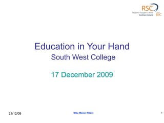 Education in Your Hand   South West College 17 December 2009 Mike Moran RSCni 21/12/09 