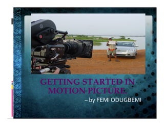 GETTING STARTED IN
MOTION PICTURE.
	
   	
   	
   	
  –	
  by	
  FEMI	
  ODUGBEMI	
  
	
  
 