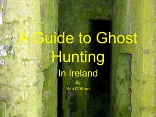 A Guide to Ghost
Hunting
In Ireland
By
Kim O’Shea
 