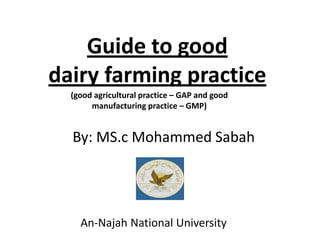 Guide to good
dairy farming practice
(good agricultural practice – GAP and good
manufacturing practice – GMP)

By: MS.c Mohammed Sabah

An-Najah National University

 