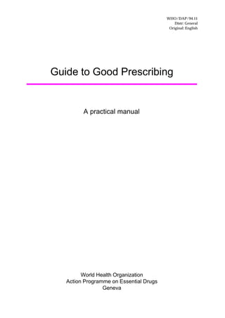 WHO/DAP/94.11
Distr: General
Original: English
Guide to Good Prescribing
A practical manual
World Health Organization
Action Programme on Essential Drugs
Geneva
 