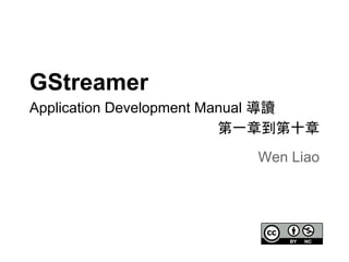 GStreamer
Application Development Manual 導讀
第一章到第十章
Wen Liao
 