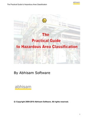 The Practical Guide to Hazardous Area Classification




        By Abhisam Software




        © Copyright 2009-2010 Abhisam Software. All rights reserved.




                                                                       1
 