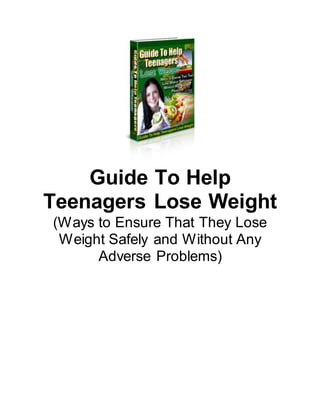 Guide To Help
Teenagers Lose Weight
(Ways to Ensure That They Lose
Weight Safely and Without Any
Adverse Problems)
 