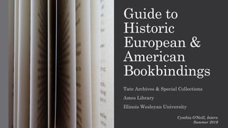 Guide to
Historic
European &
American
Bookbindings
Tate Archives & Special Collections
Ames Library
Illinois Wesleyan University
Cynthia O’Neill, Intern
Summer 2019
 