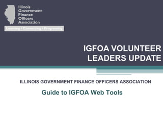 IGFOA VOLUNTEER
                        LEADERS UPDATE

ILLINOIS GOVERNMENT FINANCE OFFICERS ASSOCIATION

       Guide to IGFOA Web Tools
 