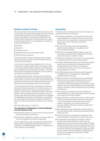 F4	 Interpretation - risk assessment methodologies continued




     Eliminate, combat or minimise                                                Interpretation
     Wherever practicable, hazards should be eliminated, before control           The following criteria should apply to the hazard identification, risk
     or minimisation options are adopted. Signage, the issue of Personal          assessment and risk control processes:
     Protective Equipment (PPE) or the issue of formal instructions
                                                                                  ▶	Competency requirements and training needs for performing 	
     should only be adopted as a last resort. BS OHSAS 18001 was
                                                                                  	 hazard identification, risk assessment and risk control should 	
     modified in 2007 to ensure that it mirrored the hierarchy of control
                                                                                  	 be defined. For some organizations, depending on the type of 	
     as contained within Schedule 1 of the Management of Health and
                                                                                  	 process used, it may be necessary to use external
     Safety at Work Regulations i.e.:
                                                                                  	 advice/services
     ▶	Elimination                                                                ▶	The roles and authorities of personnel responsible for 		
     ▶	Substitution                                                               	 performing hazard identification, risk assessment and
     ▶	Engineering controls                                                       	 risk control should be defined

     ▶	Signage/warnings and/or administrative controls                            ▶	Information from employee OH&S consultation, review and 		
                                                                                  	 improvement activities should be considered (these activities 	
     ▶	Personal protective equipment.
                                                                                  	 may be either reactive or proactive in nature)
     All hazards identified as having an intolerable risk(s) associated           ▶	Feedback to management on the results of hazard identification, 	
     with them will require some form of action to eliminate, control or          	 risk assessment and risk control should be provided
     minimise the risk(s) identified.
                                                                                  ▶	As well as considering the hazards and risks posed by activities 	
     You should then consider setting an objective(s) to so. You may              	 carried out by its own personnel, the organization should 		
     however wish to develop a generic objective to ‘Eliminate, control           	 consider hazards and risks arising from the activities
     or minimise all intolerable health & safety risks as identified by the       	 of contractors and visitors, and from the use of products or 		
     hazard identification and risk assessment processes’, under which            	 services supplied to it by others
     will sit a number of supporting sub-objectives or tasks to address           ▶	The OH&S hazards posed by materials, plant and equipment 	
     each specific hazard graded as intolerable.                                  	 that degrade over time, particularly such materials/plant/		
     You should keep documentation, data and records concerning                   	 equipment that are being stored
     the identification of hazards, the risk assessment and subsequent            ▶	Hazard identification, risk assessment and risk control should 	
     control of risks up-to-date in respect of the current activities but also    	 take into account the measures implemented for the control 	
     extend them to cover any new or modified activities that may be              	 of risks that are effective at the time of the assessment; if 		
     take place within your organization before they are introduced.              	 consideration of the resulting risk leads to amendments to these 	
     The documentation should include the identification of hazards. It           	 measures, then further hazard identification and risk assessment 	
     should also include the evaluation of the risks with existing or any         	 should be conducted to reflect the amendments and to estimate 	
     proposed control measures in place but also take into account                	 the residual risk
     exposure to specific hazards, the likelihood of failure of the control       ▶	There should be clear evidence that actions identified from 		
     measures, and the potential severity of consequences of injury or            	 hazard identification, risk assessment and risk control processes 	
     damage. Other elements that should be included are the evaluation            	 are monitored for their timely completion
     of the tolerability of residual risk, the identification of any additional   ▶	Hazard identification, risk assessment and risk control should be 	
     risk control measures needed and the evaluation of whether the               	 carried out as a proactive measure, rather than a reactive one, 	
     risk control measures are sufficient to reduce the risk to a tolerable       	 i.e. they should precede the introduction of new or revised 		
     level.                                                                       	 activities or procedures, and risk reduction and control
     BS OHSAS 18001 clause 4.3.1 states that:                                     	 measures identified via the process should be in place before 	
                                                                                  	 the change takes place
     The organizations methodology for hazard identification
                                                                                  ▶	Where appropriate, hazard identification, risk assessment and 	
     and risk assessment shall:
                                                                                  	 risk control should identify competency/training requirements for 	
     ▶	Be defined with respect to its scope, nature and timing to ensure 	        	 affected personnel
     	 it is proactive rather than reactive and
                                                                                  ▶	Human error should be considered as an integral part of the 	
     ▶	Provide for the identification, prioritisation and documentation of 	      	 hazard identification, risk assessment and risk control process
     	 risks, and the application of controls, as appropriate.                    ▶	The organization should keep its documentation, data and 		
     For the management of change, the organization shall identify the            	 records concerning the identification of hazards and the 		
     OH&S hazards and OH&S risks associated with changes in the                   	 assessment and control of risks up-to-date in respect of ongoing 	
     organization, the OH&S Management System, or its activities, prior           	 activities, and extend them to cover new developments and new 	
     to the introduction of such changes.                                         	 or modified activities, before these are implemented. The results 	
                                                                                  	 should show the level of risk associated with a particular hazard 	
                                                                                  	 and may, therefore, affect the organization’s OH&S objectives. 	
                                                                                  	 If this occurs, the organization should review its OH&S
                                                                                  	 objectives accordingly.

32   © NQA 2009 | NQA Warwick House, Houghton Hall Park, Houghton Regis, Dunstable, Beds. LU5 5ZX | Tel: +44 08000 522 424 | E: osas@nqa.com | www.nqa.com
 