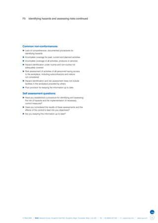 F5	 Identifying hazards and assessing risks continued




Common non-conformances:
▶	Lack of comprehensive, documented procedures for
	 identifying hazards
▶	Incomplete coverage for past, current and planned activities
▶	Incomplete coverage of all activities, products or services
▶	Hazard identification under routine and non-routine not 		
	 adequately covered
▶	Risk assessment of activities of all personnel having access 	
	 to the workplace, including subcontractors and visitors
	 not considered
▶	Hazard identification and risk assessment does not include 		
	 facilities in the workplace provided by others
▶	Poor provision for keeping the information up to date

Self assessment questions:
▶	Have you established a procedure for identifying and assessing 	
	 the risk of hazards and the implementation of necessary
	 control measures?
▶	Have you considered the results of these assessments and the 	
	 effects of the control to feed into you objectives?
▶	Are you keeping this information up to date?




© NQA 2009 | NQA Warwick House, Houghton Hall Park, Houghton Regis, Dunstable, Beds. LU5 5ZX | Tel: +44 08000 522 424 | E: osas@nqa.com | www.nqa.com   35
 