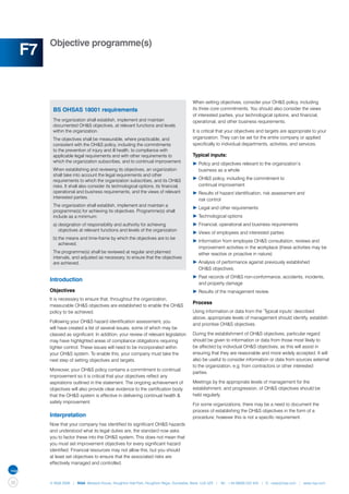 Objective programme(s)
     F7

                                                                                       When setting objectives, consider your OH&S policy, including
           BS OHSAS 18001 requirements                                                 its three core commitments. You should also consider the views
                                                                                       of interested parties, your technological options, and financial,
           The organization shall establish, implement and maintain                    operational, and other business requirements.
           documented OH&S objectives, at relevant functions and levels
           within the organization.                                                    It is critical that your objectives and targets are appropriate to your
           The objectives shall be measurable, where practicable, and                  organization. They can be set for the entire company or applied
           consistent with the OH&S policy, including the commitments                  specifically to individual departments, activities, and services.
           to the prevention of injury and ill health, to compliance with
           applicable legal requirements and with other requirements to                Typical inputs:
           which the organization subscribes, and to continual improvement.
                                                                                       ▶	Policy and objectives relevant to the organization’s
           When establishing and reviewing its objectives, an organization             	 business as a whole
           shall take into account the legal requirements and other
           requirements to which the organization subscribes, and its OH&S             ▶	OH&S policy, including the commitment to
           risks. It shall also consider its technological options, its financial,     	 continual improvement
           operational and business requirements, and the views of relevant            ▶	Results of hazard identification, risk assessment and
           interested parties.
                                                                                       	 risk control
           The organization shall establish, implement and maintain a
                                                                                       ▶	Legal and other requirements
           programme(s) for achieving its objectives. Programme(s) shall
           include as a minimum:                                                       ▶	Technological options
           a)	designation of responsibility and authority for achieving                ▶	Financial, operational and business requirements
           	 objectives at relevant functions and levels of the organization
                                                                                       ▶	Views of employees and interested parties
           b)	the means and time-frame by which the objectives are to be
                                                                                       ▶	Information from employee OH&S consultation, reviews and 	
           	 achieved.
                                                                                       	 improvement activities in the workplace (these activities may be 	
           The programme(s) shall be reviewed at regular and planned                   	 either reactive or proactive in nature)
           intervals, and adjusted as necessary, to ensure that the objectives
           are achieved.                                                               ▶	Analysis of performance against previously established
                                                                                       	 OH&S objectives;
                                                                                       ▶	Past records of OH&S non-conformance, accidents, incidents, 	
          Introduction
                                                                                       	 and property damage
          Objectives                                                                   ▶	Results of the management review.
          It is necessary to ensure that, throughout the organization,
                                                                                       Process
          measurable OH&S objectives are established to enable the OH&S
          policy to be achieved.                                                       Using information or data from the ‘Typical inputs’ described
                                                                                       above, appropriate levels of management should identify, establish
          Following your OH&S hazard identification assessment, you
                                                                                       and prioritise OH&S objectives.
          will have created a list of several issues, some of which may be
          classed as significant. In addition, your review of relevant legislation     During the establishment of OH&S objectives, particular regard
          may have highlighted areas of compliance obligations requiring               should be given to information or data from those most likely to
          tighter control. These issues will need to be incorporated within            be affected by individual OH&S objectives, as this will assist in
          your OH&S system. To enable this, your company must take the                 ensuring that they are reasonable and more widely accepted. It will
          next step of setting objectives and targets.                                 also be useful to consider information or data from sources external
                                                                                       to the organization, e.g. from contractors or other interested
          Moreover, your OH&S policy contains a commitment to continual
                                                                                       parties.
          improvement so it is critical that your objectives reflect any
          aspirations outlined in the statement. The ongoing achievement of            Meetings by the appropriate levels of management for the
          objectives will also provide clear evidence to the certification body        establishment, and progression, of OH&S objectives should be
          that the OH&S system is effective in delivering continual health &           held regularly.
          safety improvement.
                                                                                       For some organizations, there may be a need to document the
                                                                                       process of establishing the OH&S objectives in the form of a
          Interpretation                                                               procedure; however this is not a specific requirement.
          Now that your company has identified its significant OH&S hazards
          and understood what its legal duties are, the standard now asks
          you to factor these into the OH&S system. This does not mean that
          you must set improvement objectives for every significant hazard
          identified. Financial resources may not allow this, but you should
          at least set objectives to ensure that the associated risks are
          effectively managed and controlled.



38        © NQA 2009 | NQA Warwick House, Houghton Hall Park, Houghton Regis, Dunstable, Beds. LU5 5ZX | Tel: +44 08000 522 424 | E: osas@nqa.com | www.nqa.com
 