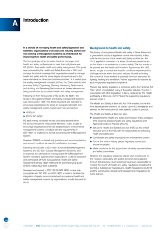 Introduction
    A

        In a climate of increasing health and safety legislation and                 Background to health and safety
        liabilities, organizations of all sizes and industry sectors are
                                                                                     The history of occupational health and safety in Great Britain is to
        now looking at management systems as a framework for
                                                                                     a great extent a story of legislative control over industry. In fact,
        improving their health and safety performance.
                                                                                     until the introduction of the Health and Safety at Work etc. Act
        The first guide published to assist directors, managers and                  1974, legislation consisted of a series of statutes passed on an
        health and safety professionals to meet their obligations was                ad hoc basis in an endeavour to control safety. The first statute to
        HS (G) 65 – Successful health and safety management. This guide              be passed was the Health and Morals of Apprentices Act 1802,
        was produced by the Health and Safety Executive in 1991 and                  which, sought to combat the dreadful conditions experienced by
        conveys the simple message that ‘organizations need to manage                child apprentices within the cotton industry. As well as limiting
        health and safety with the same degree of expertise and to the               the number of hours worked, it specified minimum standards for
        same standards as other core business activities’. It is based upon          lighting, heating and ventilation. Visitors appointed to factories by
        the quality management concepts of Plan, Do, Check and Act and               local magistrates regulated compliance.
        promotes Policy, Organising, Planning, Measuring Performance
                                                                                     Present day factory legislation is contained within the Factories Act
        and Auditing and Reviewing Performance as the key elements as
                                                                                     1961, which consolidated many of the earlier statutes. The Act, in
        being contributors to successful health and safety management.
                                                                                     conjunction with other legislation, is being replaced by The Health
        Following on from the success of HS (G) 65, BS 8800 – the                    and Safety at Work etc. Act 1974 and the supporting regulations
        Guide to Occupational Health and Safety Management Systems,                  passed under it.
        was introduced in 1996. This British Standard was intended to
                                                                                     The Health and Safety at Work etc Act 1974 enabled, for the first
        encourage organizations to adopt an occupational health and
                                                                                     time, broad general duties to be placed upon ALL workplaces and
        safety management system, based upon two approaches:
                                                                                     allowed for the introduction of more specific codes of practice.
        ▶	HS(G) 65
                                                                                     The Health and Safety at Work Act also:
        ▶	BS EN ISO 14001
                                                                                     ▶	Established the Health and Safety Commission (HSC) and gave 	
        BS 8800 merely translated the key concepts detailed within                   	 it the power to propose health and safety regulations and
        HS (G) 65 into specific measurable elements. It also sought to               	 Approved Codes of Practice (ACoPs)
        encourage organizations that had adopted sound environmental                 ▶	Set up the Health and Safety Executive (HSE) as the unified 	
        management systems compliant with the requirements of                        	 executive arm of the HSC with the responsibility for enforcing
        ISO 14001, to implement a formal documented OHS Management                   	 health and safety laws
        System.
                                                                                     ▶	Gave health and safety inspectors their enforcement powers
        However, BS8800 contained only guidance and recommendations,
                                                                                     ▶	For the first time in history, placed regulatory duties upon
        and as such could not be used for certification purposes.
                                                                                     	 the self employed
        Following the success of ISO 14001 (Environmental Management                 ▶	Made provisions for the appointment of safety representatives 	
        Systems) and ISO 9001 (Quality Management Systems), and                      	 and safety committees.
        in response to a demand for a recognisable OHS Management
        System ‘standard’ against which organizations could be assessed              However, the regulatory pressures placed upon industry are on
        and certificated, OHSAS (Occupational Health and Safety                      the increase, particularly with added demands being placed
        Assessment Series) 18001:1999 and the accompanying guide                     through EU directives. Such directives have been responsible for
        OHSAS 18002:2000 were published.                                             most of the recent UK health and safety regulations including the
                                                                                     Control of Substances Hazardous to Health Regulations (COSHH)
        Reviewed and revised in 2007, BS OHSAS 18001 is now fully                    and the Construction (Design and Management) Regulations to
        compatible with ISO 9001 and ISO 14001 in order to facilitate the            name but two.
        integration of quality, environmental and occupational health and
        safety management systems by organizations, should they wish to
        do so.




4       © NQA 2009 | NQA Warwick House, Houghton Hall Park, Houghton Regis, Dunstable, Beds. LU5 5ZX | Tel: +44 08000 522 424 | E: osas@nqa.com | www.nqa.com
 
