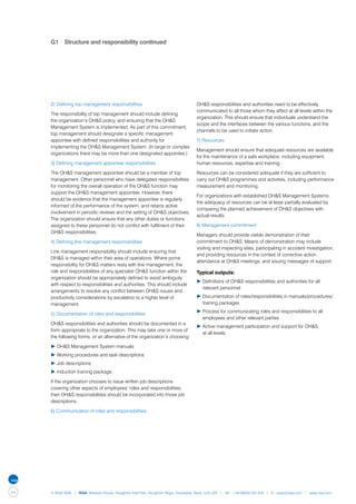G1	 Structure and responsibility continued




     2)	 Defining top management responsibilities                                 OH&S responsibilities and authorities need to be effectively
                                                                                  communicated to all those whom they affect at all levels within the
     The responsibility of top management should include defining
                                                                                  organization. This should ensure that individuals understand the
     the organization’s OH&S policy, and ensuring that the OH&S
                                                                                  scope and the interfaces between the various functions, and the
     Management System is implemented. As part of this commitment,
                                                                                  channels to be used to initiate action.
     top management should designate a specific management
     appointee with defined responsibilities and authority for                    7) Resources
     implementing the OH&S Management System. (In large or complex
                                                                                  Management should ensure that adequate resources are available
     organizations there may be more than one designated appointee.)
                                                                                  for the maintenance of a safe workplace, including equipment,
     3) Defining management appointee responsibilities                            human resources, expertise and training.

     The OH&S management appointee should be a member of top                      Resources can be considered adequate if they are sufficient to
     management. Other personnel who have delegated responsibilities              carry out OH&S programmes and activities, including performance
     for monitoring the overall operation of the OH&S function may                measurement and monitoring.
     support the OH&S management appointee. However, there
                                                                                  For organizations with established OH&S Management Systems,
     should be evidence that the management appointee is regularly
                                                                                  the adequacy of resources can be at least partially evaluated by
     informed of the performance of the system, and retains active
                                                                                  comparing the planned achievement of OH&S objectives with
     involvement in periodic reviews and the setting of OH&S objectives.
                                                                                  actual results.
     The organization should ensure that any other duties or functions
     assigned to these personnel do not conflict with fulfilment of their         8) Management commitment
     OH&S responsibilities.
                                                                                  Managers should provide visible demonstration of their
     4) Defining line management responsibilities                                 commitment to OH&S. Means of demonstration may include
                                                                                  visiting and inspecting sites, participating in accident investigation,
     Line management responsibility should include ensuring that
                                                                                  and providing resources in the context of corrective action,
     OH&S is managed within their area of operations. Where prime
                                                                                  attendance at OH&S meetings, and issuing messages of support.
     responsibility for OH&S matters rests with line management, the
     role and responsibilities of any specialist OH&S function within the         Typical outputs:
     organization should be appropriately defined to avoid ambiguity
                                                                                  ▶	Definitions of OH&S responsibilities and authorities for all 		
     with respect to responsibilities and authorities. This should include
                                                                                  	 relevant personnel
     arrangements to resolve any conflict between OH&S issues and
     productivity considerations by escalation to a higher level of               ▶	Documentation of roles/responsibilities in manuals/procedures/	
     management.                                                                  	 training packages
                                                                                  ▶	Process for communicating roles and responsibilities to all 		
     5) Documentation of roles and responsibilities
                                                                                  	 employees and other relevant parties
     OH&S responsibilities and authorities should be documented in a
                                                                                  ▶	Active management participation and support for OH&S,
     form appropriate to the organization. This may take one or more of
                                                                                  	 at all levels.
     the following forms, or an alternative of the organization’s choosing:

     ▶	OH&S Management System manuals
     ▶	Working procedures and task descriptions
     ▶	Job descriptions
     ▶	Induction training package.

     If the organization chooses to issue written job descriptions
     covering other aspects of employees’ roles and responsibilities,
     then OH&S responsibilities should be incorporated into those job
     descriptions.

     6) Communication of roles and responsibilities




44   © NQA 2009 | NQA Warwick House, Houghton Hall Park, Houghton Regis, Dunstable, Beds. LU5 5ZX | Tel: +44 08000 522 424 | E: osas@nqa.com | www.nqa.com
 