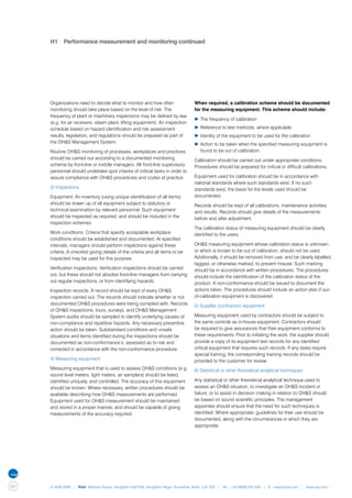 H1	 Performance measurement and monitoring continued




     Organizations need to decide what to monitor and how often                   When required, a calibration scheme should be documented
     monitoring should take place based on the level of risk. The                 for the measuring equipment. This scheme should include:
     frequency of plant or machinery inspections may be defined by law
                                                                                  ▶	The frequency of calibration
     (e.g. for air receivers, steam plant, lifting equipment). An inspection
     schedule based on hazard identification and risk assessment                  ▶	Reference to test methods, where applicable
     results, legislation, and regulations should be prepared as part of          ▶	Identity of the equipment to be used for the calibration
     the OH&S Management System.                                                  ▶	Action to be taken when the specified measuring equipment is 	
     Routine OH&S monitoring of processes, workplaces and practices               	 found to be out of calibration.
     should be carried out according to a documented monitoring                   Calibration should be carried out under appropriate conditions.
     scheme by front-line or middle managers. All front-line supervisory          Procedures should be prepared for critical or difficult calibrations.
     personnel should undertake spot checks of critical tasks in order to
     assure compliance with OH&S procedures and codes of practice.                Equipment used for calibration should be in accordance with
                                                                                  national standards where such standards exist. If no such
     3) Inspections                                                               standards exist, the basis for the levels used should be
     Equipment: An inventory (using unique identification of all items)           documented.
     should be drawn up of all equipment subject to statutory or                  Records should be kept of all calibrations, maintenance activities
     technical examination by relevant personnel. Such equipment                  and results. Records should give details of the measurements
     should be inspected as required, and should be included in the               before and after adjustment.
     inspection schemes.
                                                                                  The calibration status of measuring equipment should be clearly
     Work conditions: Criteria that specify acceptable workplace                  identified to the users.
     conditions should be established and documented. At specified
     intervals, managers should perform inspections against these                 OH&S measuring equipment whose calibration status is unknown,
     criteria. A checklist giving details of the criteria and all items to be     or which is known to be out of calibration, should not be used.
     inspected may be used for this purpose.                                      Additionally, it should be removed from use, and be clearly labelled,
                                                                                  tagged, or otherwise marked, to prevent misuse. Such marking
     Verification inspections: Verification inspections should be carried         should be in accordance with written procedures. The procedures
     out, but these should not absolve front-line managers from carrying          should include the identification of the calibration status of the
     out regular inspections, or from identifying hazards.                        product. A non-conformance should be issued to document the
     Inspection records: A record should be kept of every OH&S                    actions taken. The procedures should include an action plan if out-
     inspection carried out. The records should indicate whether or not           of-calibration equipment is discovered.
     documented OH&S procedures were being complied with. Records                 5) Supplier (contractor) equipment
     of OH&S inspections, tours, surveys, and OH&S Management
     System audits should be sampled to identify underlying causes of             Measuring equipment used by contractors should be subject to
     non-compliance and repetitive hazards. Any necessary preventive              the same controls as in-house equipment. Contractors should
     action should be taken. Substandard conditions and unsafe                    be required to give assurances that their equipment conforms to
     situations and items identified during the inspections should be             these requirements. Prior to initiating the work, the supplier should
     documented as non-conformance’s, assessed as to risk and                     provide a copy of its equipment test records for any identified
     corrected in accordance with the non-conformance procedure.                  critical equipment that requires such records. If any tasks require
                                                                                  special training, the corresponding training records should be
     4) Measuring equipment                                                       provided to the customer for review.
     Measuring equipment that is used to assess OH&S conditions (e.g.             6) Statistical or other theoretical analytical techniques
     sound level meters, light meters, air samplers) should be listed,
     identified uniquely, and controlled. The accuracy of this equipment          Any statistical or other theoretical analytical technique used to
     should be known. Where necessary, written procedures should be               assess an OH&S situation, to investigate an OH&S incident or
     available describing how OH&S measurements are performed.                    failure, or to assist in decision making in relation to OH&S should
     Equipment used for OH&S measurement should be maintained                     be based on sound scientific principles. The management
     and stored in a proper manner, and should be capable of giving               appointee should ensure that the need for such techniques is
     measurements of the accuracy required.                                       identified. Where appropriate, guidelines for their use should be
                                                                                  documented, along with the circumstances in which they are
                                                                                  appropriate.




60   © NQA 2009 | NQA Warwick House, Houghton Hall Park, Houghton Regis, Dunstable, Beds. LU5 5ZX | Tel: +44 08000 522 424 | E: osas@nqa.com | www.nqa.com
 