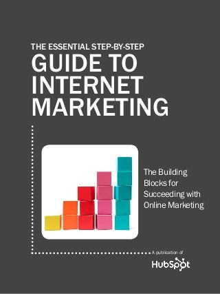 the essential step-by-step guide to internet marketing1
www.Hubspot.com
Share This Ebook!
THE ESSENTIAL STEP-BY-STEP
GUIDE TO
INTERNET
MARKETING
The Building
Blocks for
Succeeding with
Online Marketing
A publication of
 
