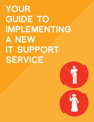 YOUR
GUIDE TO
IMPLEMENTING
A NEW
IT SUPPORT
SERVICE
 