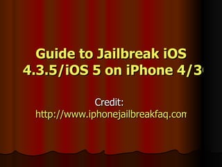 Guide to Jailbreak  iOS  4.3.5/iOS 5 on iPhone 4/3GS Credit:  http://www.iphonejailbreakfaq.com   