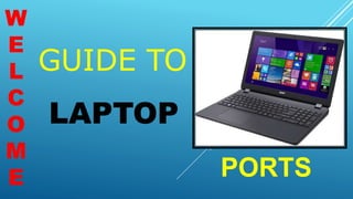 GUIDE TO
W
E
L
C
O
M
E PORTS
LAPTOP
 